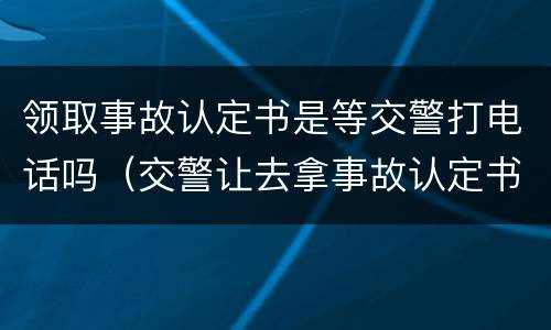 领取事故认定书是等交警打电话吗（交警让去拿事故认定书）