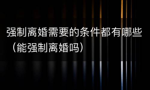 强制离婚需要的条件都有哪些（能强制离婚吗）