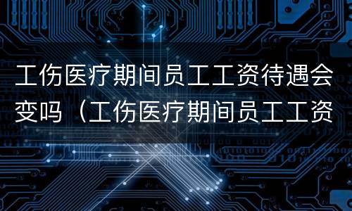 工伤医疗期间员工工资待遇会变吗（工伤医疗期间员工工资待遇会变吗知乎）
