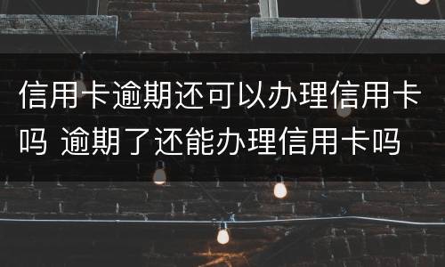 信用卡逾期还可以办理信用卡吗 逾期了还能办理信用卡吗