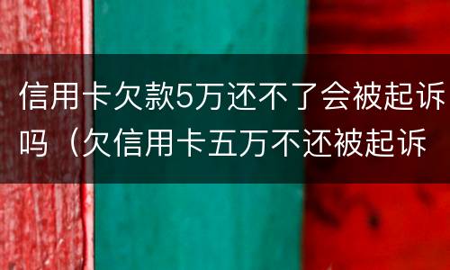 信用卡欠款5万还不了会被起诉吗（欠信用卡五万不还被起诉会有什么后果）