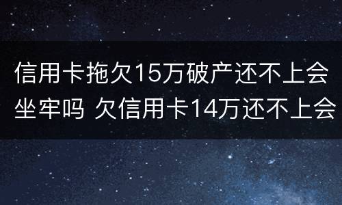 信用卡拖欠15万破产还不上会坐牢吗 欠信用卡14万还不上会坐牢么