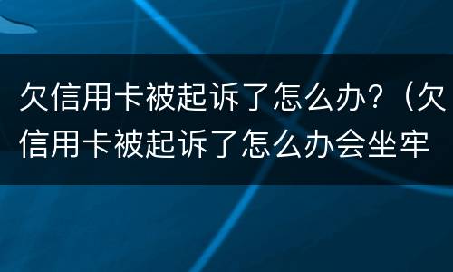 欠信用卡被起诉了怎么办?（欠信用卡被起诉了怎么办会坐牢么）
