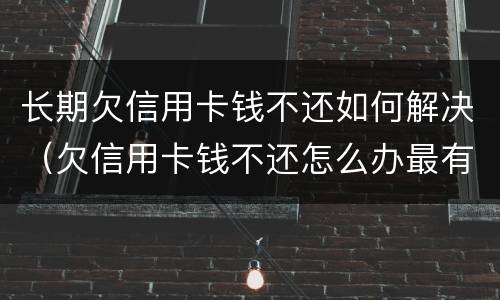 长期欠信用卡钱不还如何解决（欠信用卡钱不还怎么办最有效的方法）