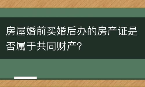 房屋婚前买婚后办的房产证是否属于共同财产？