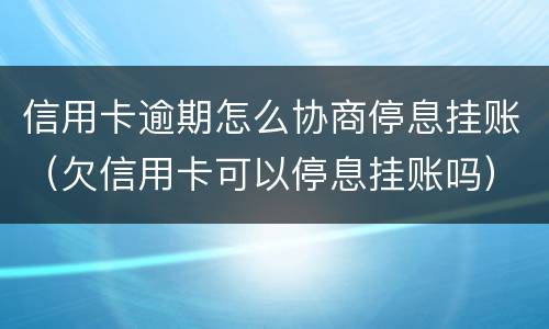 信用卡逾期怎么协商停息挂账（欠信用卡可以停息挂账吗）