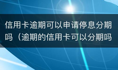 信用卡逾期可以申请停息分期吗（逾期的信用卡可以分期吗）