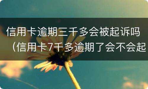 信用卡逾期三千多会被起诉吗（信用卡7千多逾期了会不会起诉）