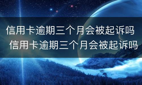 信用卡逾期三个月会被起诉吗 信用卡逾期三个月会被起诉吗?