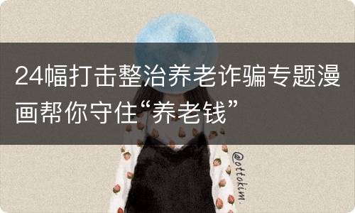 24幅打击整治养老诈骗专题漫画帮你守住“养老钱”