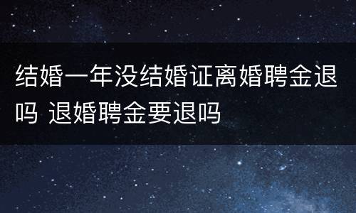 结婚一年没结婚证离婚聘金退吗 退婚聘金要退吗