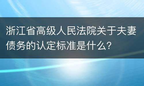 浙江省高级人民法院关于夫妻债务的认定标准是什么？