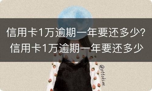信用卡1万逾期一年要还多少？ 信用卡1万逾期一年要还多少