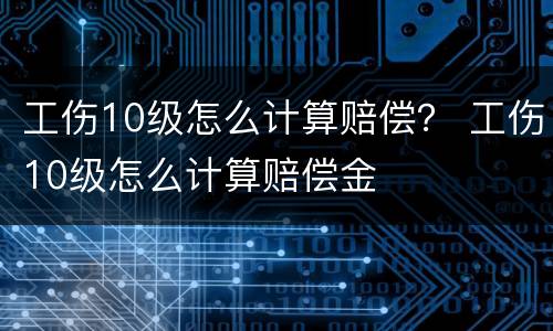 工伤10级怎么计算赔偿？ 工伤10级怎么计算赔偿金
