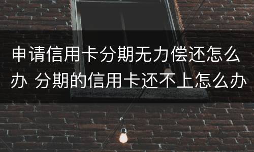 申请信用卡分期无力偿还怎么办 分期的信用卡还不上怎么办