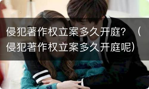 侵犯著作权立案多久开庭？（侵犯著作权立案多久开庭呢）