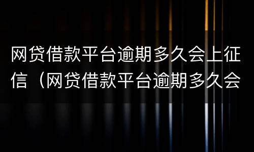 网贷借款平台逾期多久会上征信（网贷借款平台逾期多久会上征信呢）