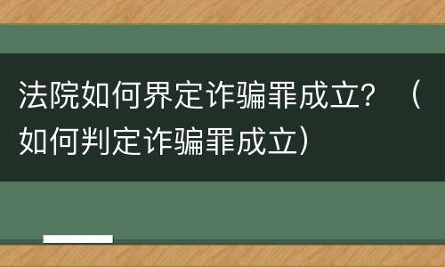 法院如何界定诈骗罪成立？（如何判定诈骗罪成立）