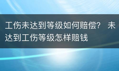 工伤未达到等级如何赔偿？ 未达到工伤等级怎样赔钱