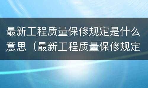 最新工程质量保修规定是什么意思（最新工程质量保修规定是什么意思呢）