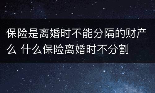 保险是离婚时不能分隔的财产么 什么保险离婚时不分割