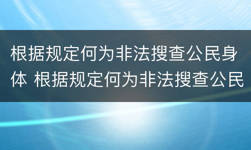 根据规定何为非法搜查公民身体 根据规定何为非法搜查公民身体信息