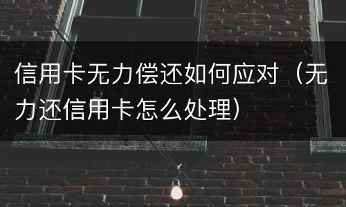 信用卡无力偿还如何应对（无力还信用卡怎么处理）