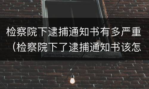 检察院下逮捕通知书有多严重（检察院下了逮捕通知书该怎么办）