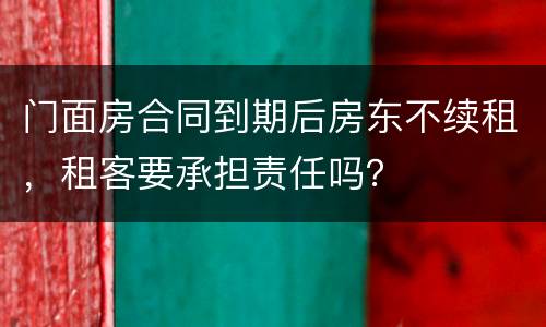 门面房合同到期后房东不续租，租客要承担责任吗？