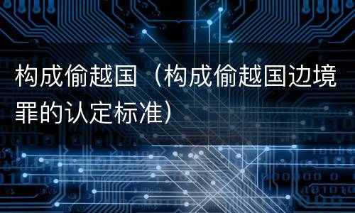 构成偷越国（构成偷越国边境罪的认定标准）