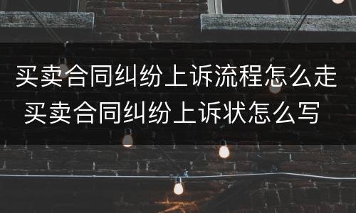 买卖合同纠纷上诉流程怎么走 买卖合同纠纷上诉状怎么写