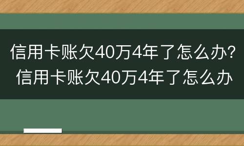 信用卡账欠40万4年了怎么办？ 信用卡账欠40万4年了怎么办呢