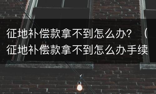 征地补偿款拿不到怎么办？（征地补偿款拿不到怎么办手续）