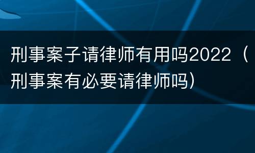 刑事案子请律师有用吗2022（刑事案有必要请律师吗）