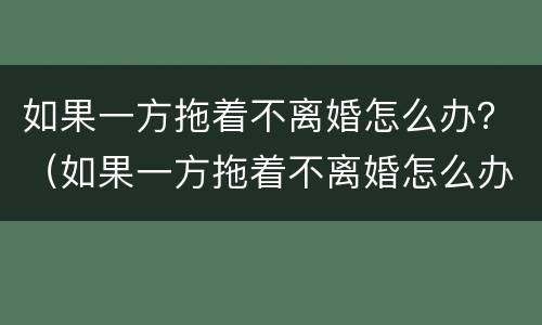 如果一方拖着不离婚怎么办？（如果一方拖着不离婚怎么办理）