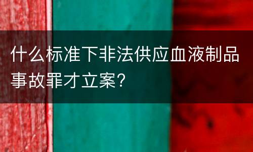 什么标准下非法供应血液制品事故罪才立案?