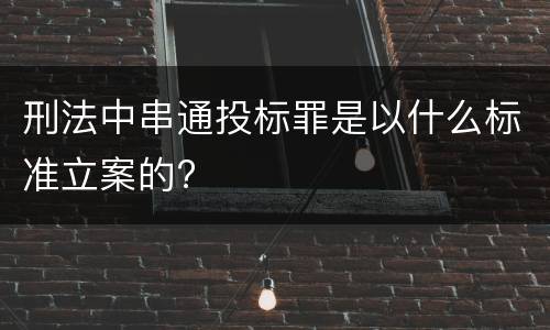 刑法中串通投标罪是以什么标准立案的?