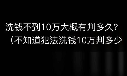 洗钱不到10万大概有判多久？（不知道犯法洗钱10万判多少年）