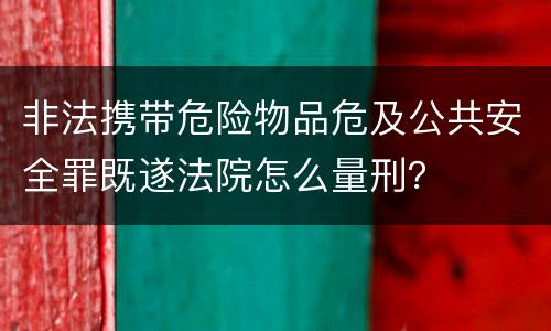 非法携带危险物品危及公共安全罪既遂法院怎么量刑？
