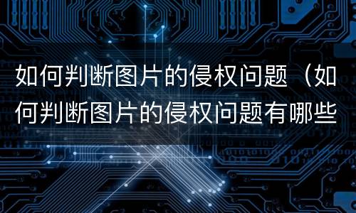 如何判断图片的侵权问题（如何判断图片的侵权问题有哪些）