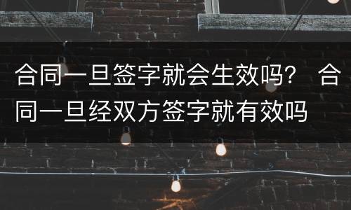 合同一旦签字就会生效吗？ 合同一旦经双方签字就有效吗