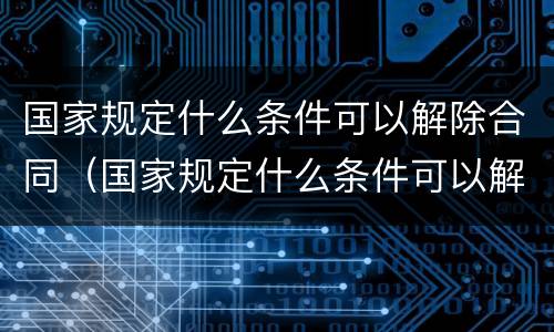 国家规定什么条件可以解除合同（国家规定什么条件可以解除合同呢）