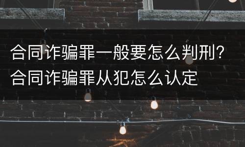 合同诈骗罪一般要怎么判刑? 合同诈骗罪从犯怎么认定