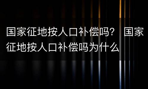 国家征地按人口补偿吗？ 国家征地按人口补偿吗为什么