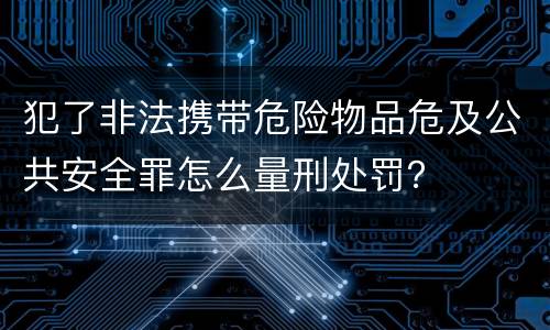犯了非法携带危险物品危及公共安全罪怎么量刑处罚？