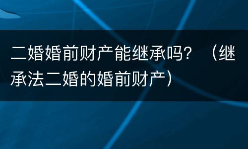 二婚婚前财产能继承吗？（继承法二婚的婚前财产）