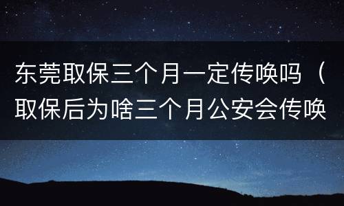 东莞取保三个月一定传唤吗（取保后为啥三个月公安会传唤一次）