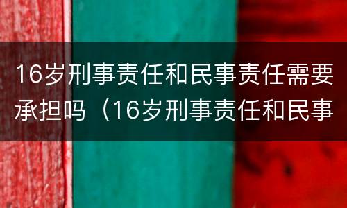 16岁刑事责任和民事责任需要承担吗（16岁刑事责任和民事责任需要承担吗对吗）