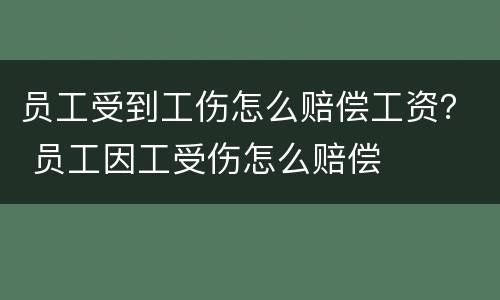 员工受到工伤怎么赔偿工资？ 员工因工受伤怎么赔偿