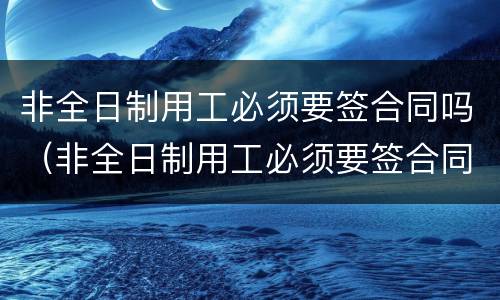 非全日制用工必须要签合同吗（非全日制用工必须要签合同吗）